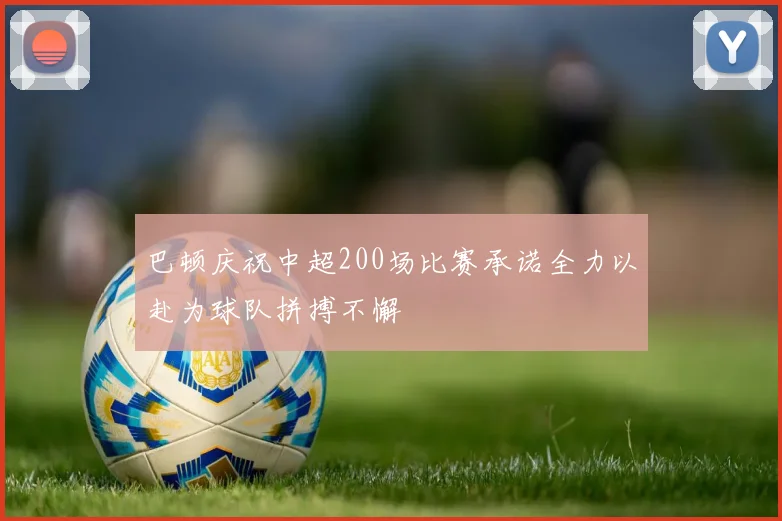 巴顿庆祝中超200场比赛承诺全力以赴为球队拼搏不懈
