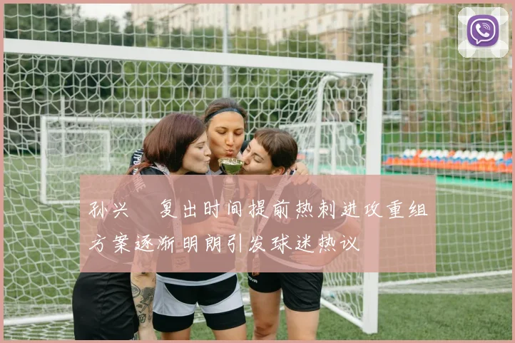 孙兴慜复出时间提前热刺进攻重组方案逐渐明朗引发球迷热议