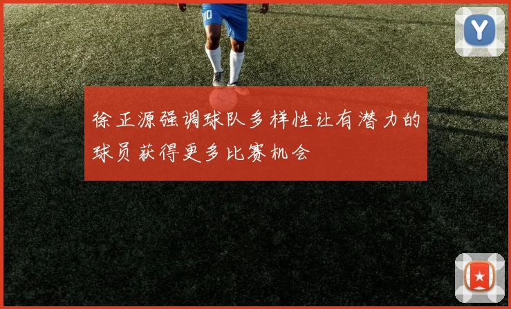 徐正源强调球队多样性让有潜力的球员获得更多比赛机会