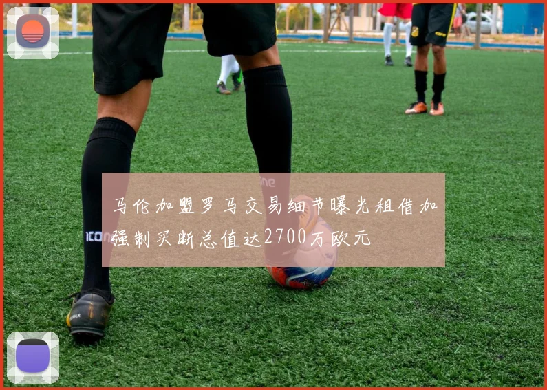 马伦加盟罗马交易细节曝光租借加强制买断总值达2700万欧元