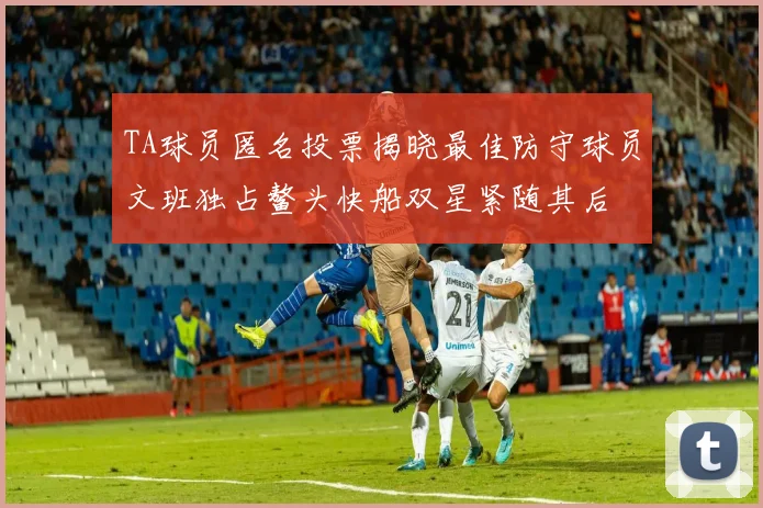 TA球员匿名投票揭晓最佳防守球员文班独占鳌头快船双星紧随其后