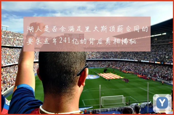 湖人是否会满足里夫斯顶薪合同的要求五年241亿的背后真相揭秘