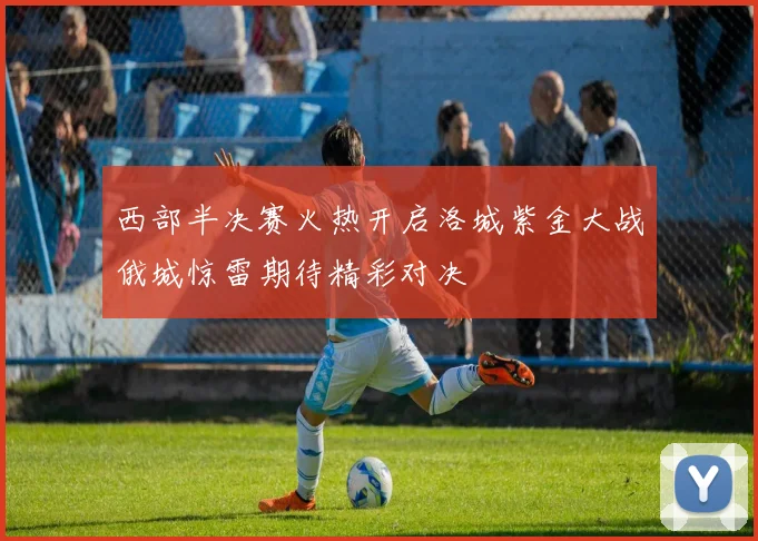西部半决赛火热开启洛城紫金大战俄城惊雷期待精彩对决