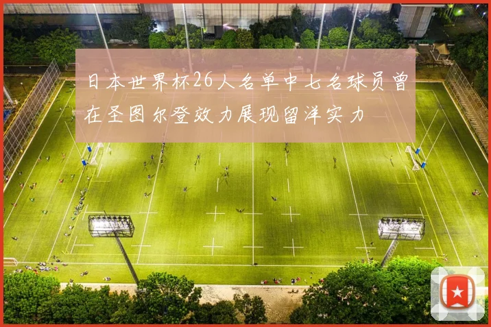 日本世界杯26人名单中七名球员曾在圣图尔登效力展现留洋实力