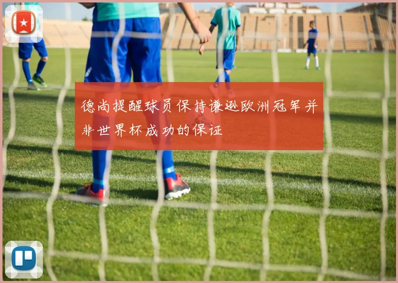 德尚提醒球员保持谦逊欧洲冠军并非世界杯成功的保证