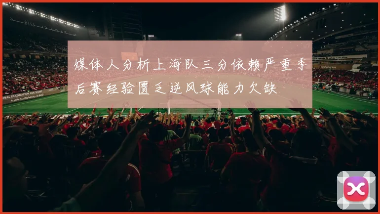媒体人分析上海队三分依赖严重季后赛经验匮乏逆风球能力欠缺