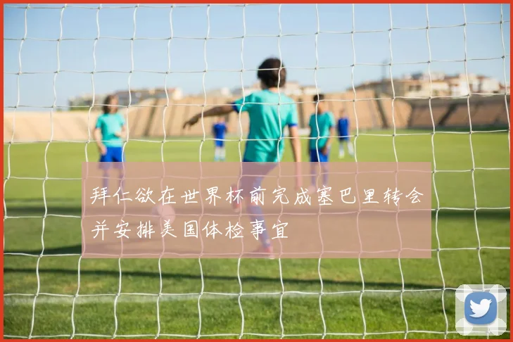 拜仁欲在世界杯前完成塞巴里转会并安排美国体检事宜