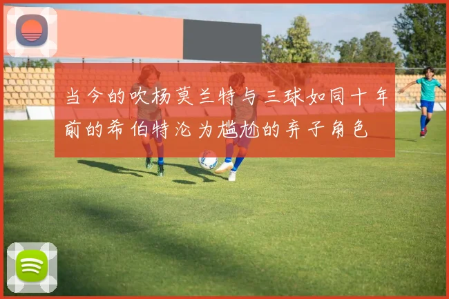 当今的吹杨莫兰特与三球如同十年前的希伯特沦为尴尬的弃子角色