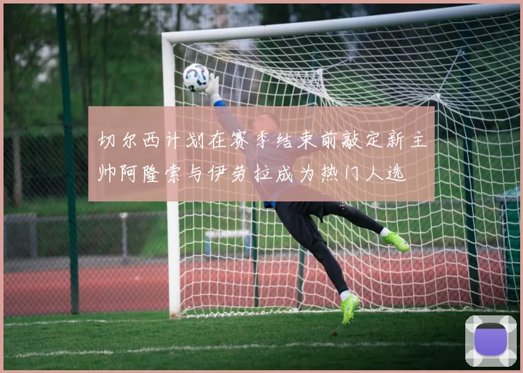 切尔西计划在赛季结束前敲定新主帅阿隆索与伊劳拉成为热门人选