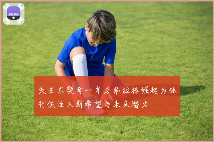 失去东契奇一年后弗拉格崛起为独行侠注入新希望与未来潜力