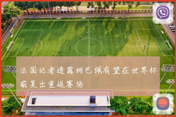 法国记者透露姆巴佩有望在世界杯前复出重返赛场