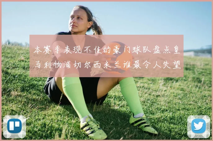 本赛季表现不佳的豪门球队盘点皇马利物浦切尔西米兰谁最令人失望